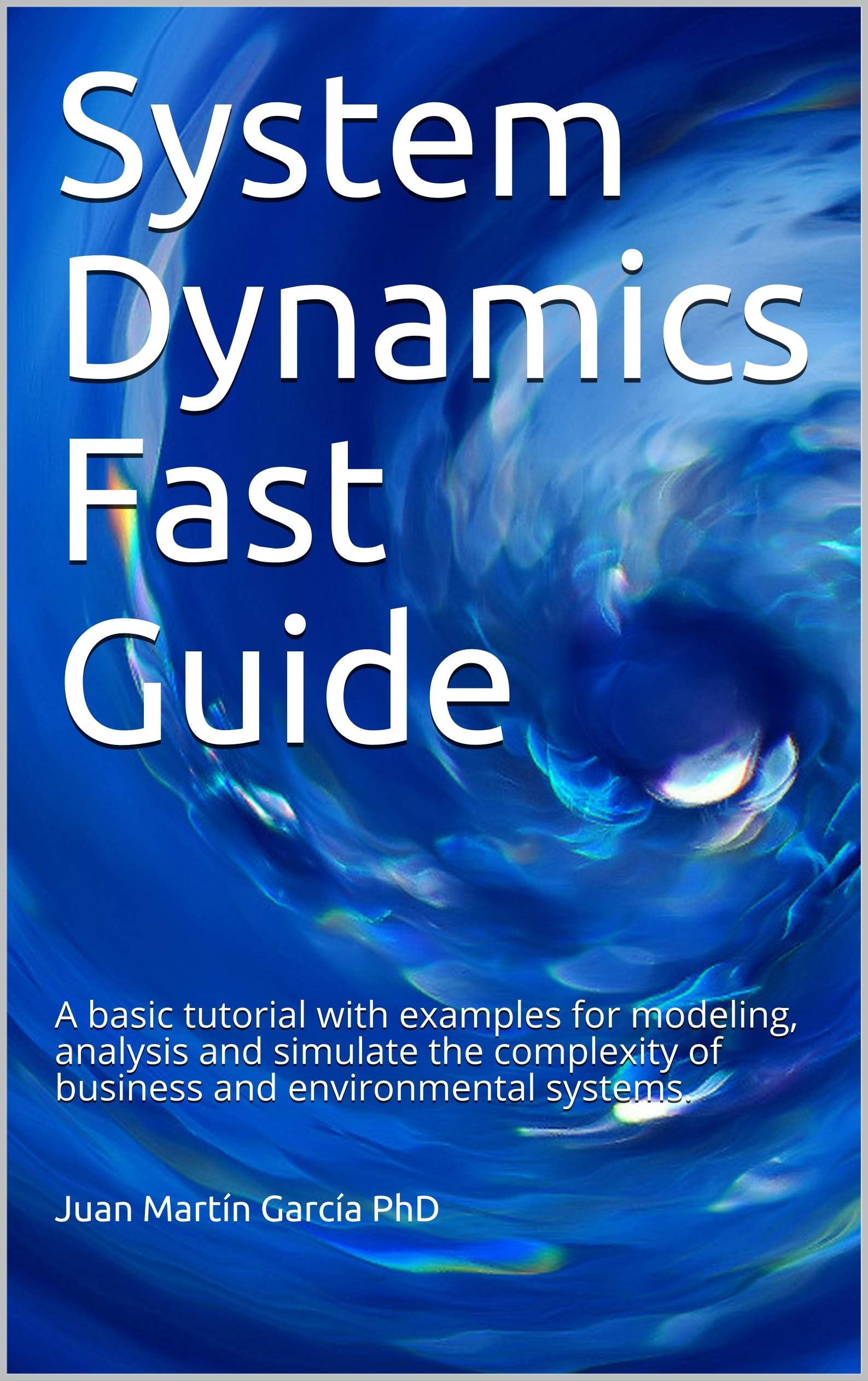 System Dynamics Fast Guide: A basic tutorial with examples for modeling, analysis and simulate the complexity of business and environmental systems. (System Thinking 2020 Book 1)