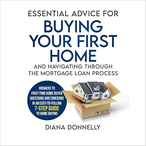 Essential Advice for Buying Your First Home and Navigating Through the Mortgage Loan Process: Answers to First-Time Home Buyer Questions and Concerns in an Easy 7-Step Guide to Home Buying