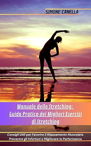 Manuale dello Stretching: Guida Pratica dei Migliori Esercizi di Stretching: Consigli Utili per Favorire il Rilassamento Muscolare, Prevenire gli Infortuni e Migliorare le Performance