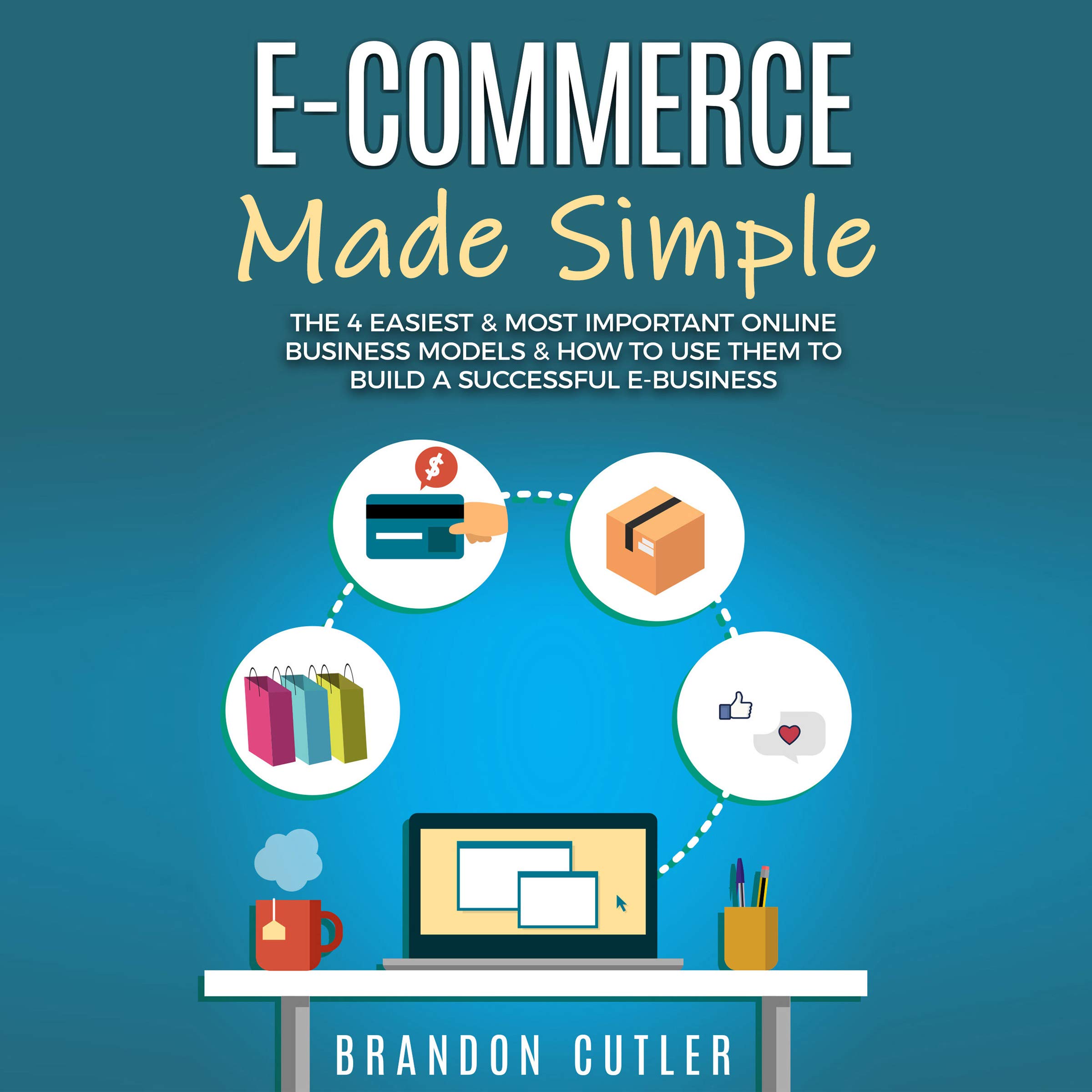 E-Commerce Made Simple: The 4 Easiest & Most Important Online Business Models & How to Use Them to Build a Successful e-Business