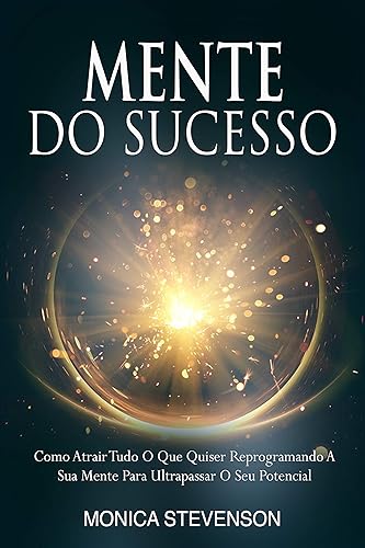 Mente Do Sucesso: Como Atrair Tudo O Que Quiser Reprogramando A Sua Mente Para Ultrapassar O Seu Potencial