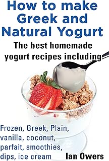 How to make Greek and Natural Yogurt The best homemade yogurt Recipes including Frozen, Greek, Plain, Vanilla, Coconut, Parfait, Smoothies, Dips, Ice cream.