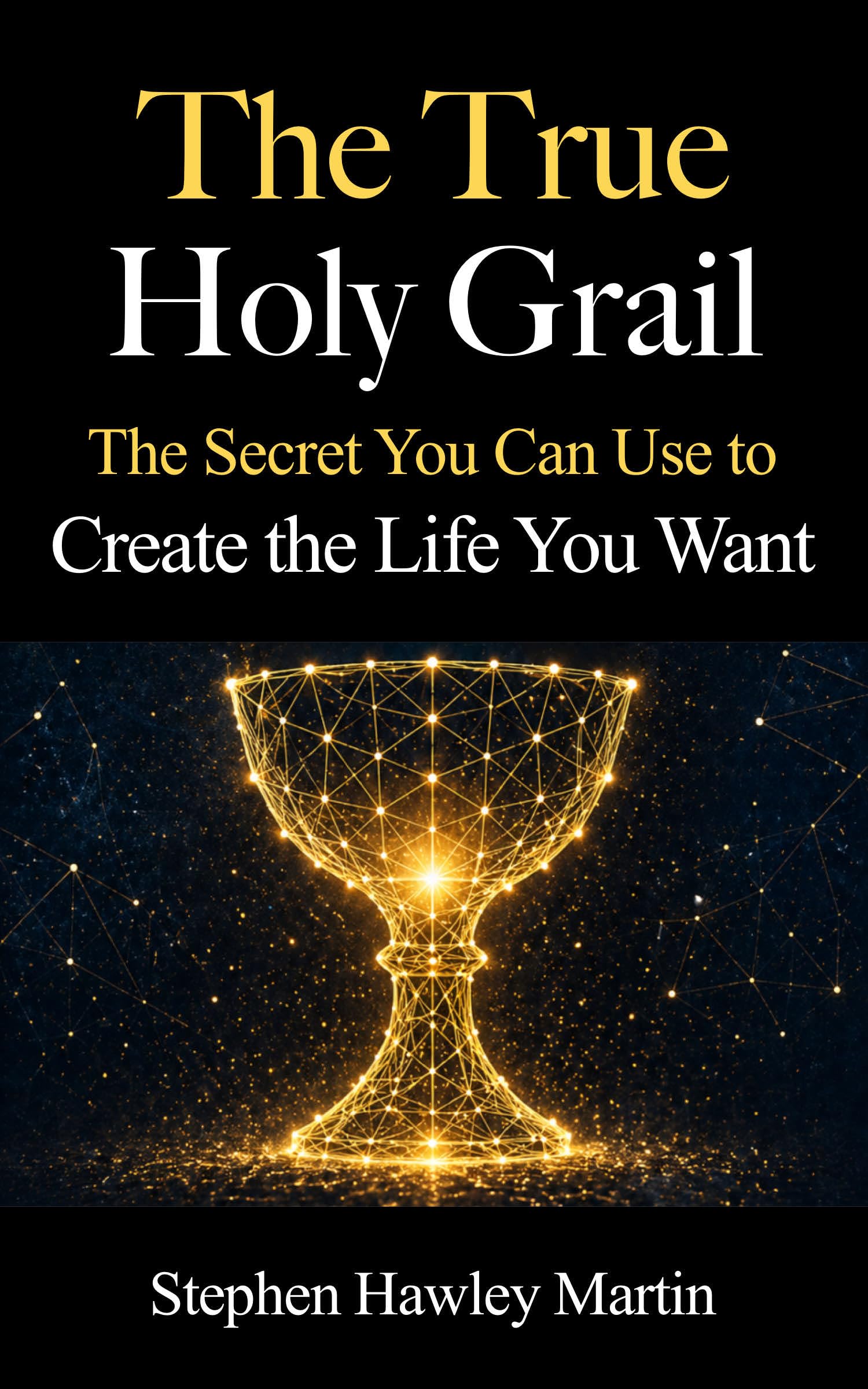 The True Holy Grail: The Secret You Can Use to Create the Life You Want