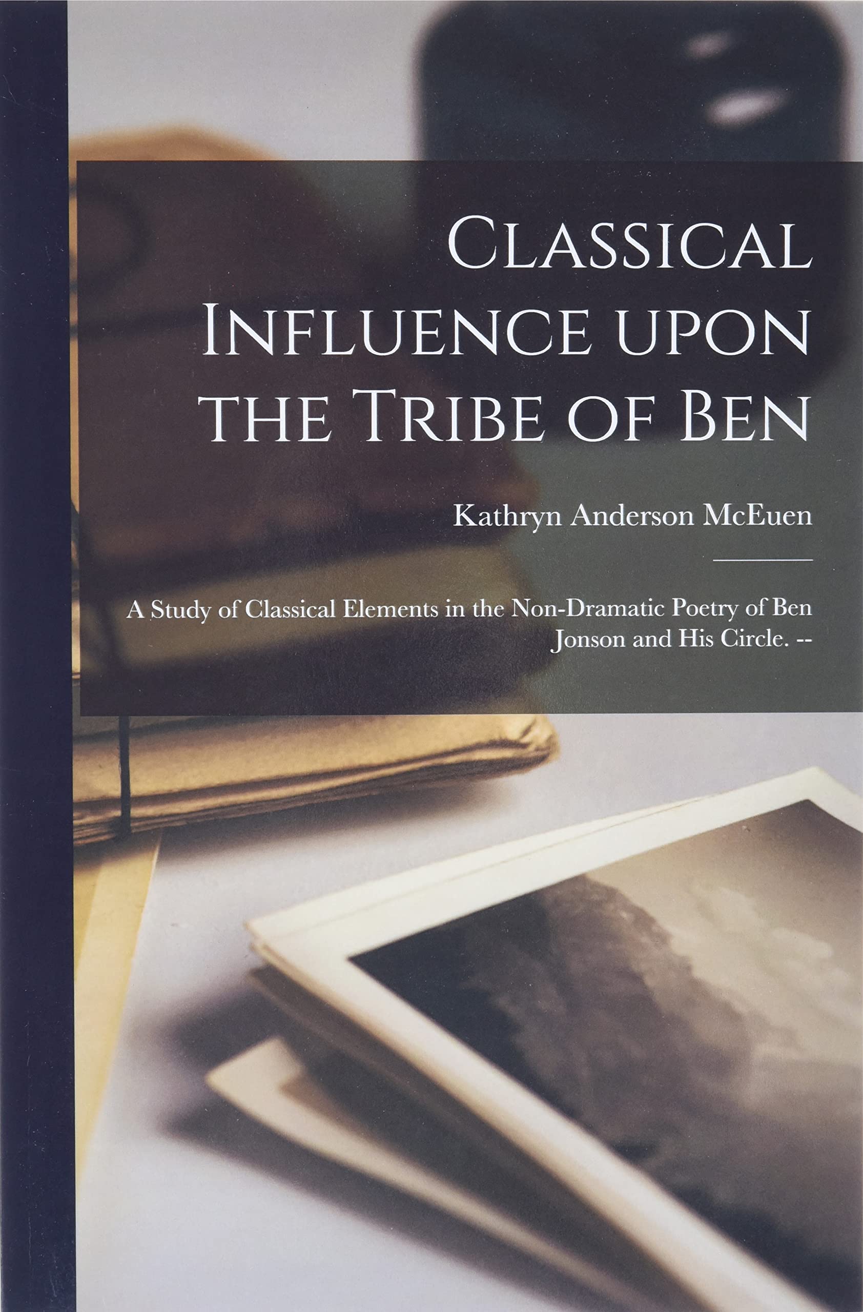 Classical Influence Upon the Tribe of Ben: a Study of Classical Elements in the Non-dramatic Poetry of Ben Jonson and His Circle. --