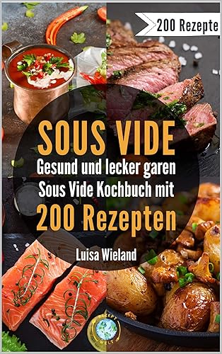 SOUS VIDE - gesund und lecker garen: Sous Video Kochbuch mit 200 Rezepten zum schonenden Garen. So gelingen Fleisch, Fisch und Co. Inkl. veganen &amp; vegetarischen Rezepten für eine gesunde Ernährung