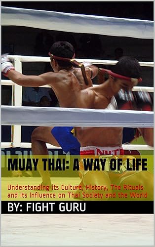 Muay Thai: A Way of Life: Understanding its Culture, History, The Rituals and its Influence on Thai Society and the World (The Fight Series Book 1)