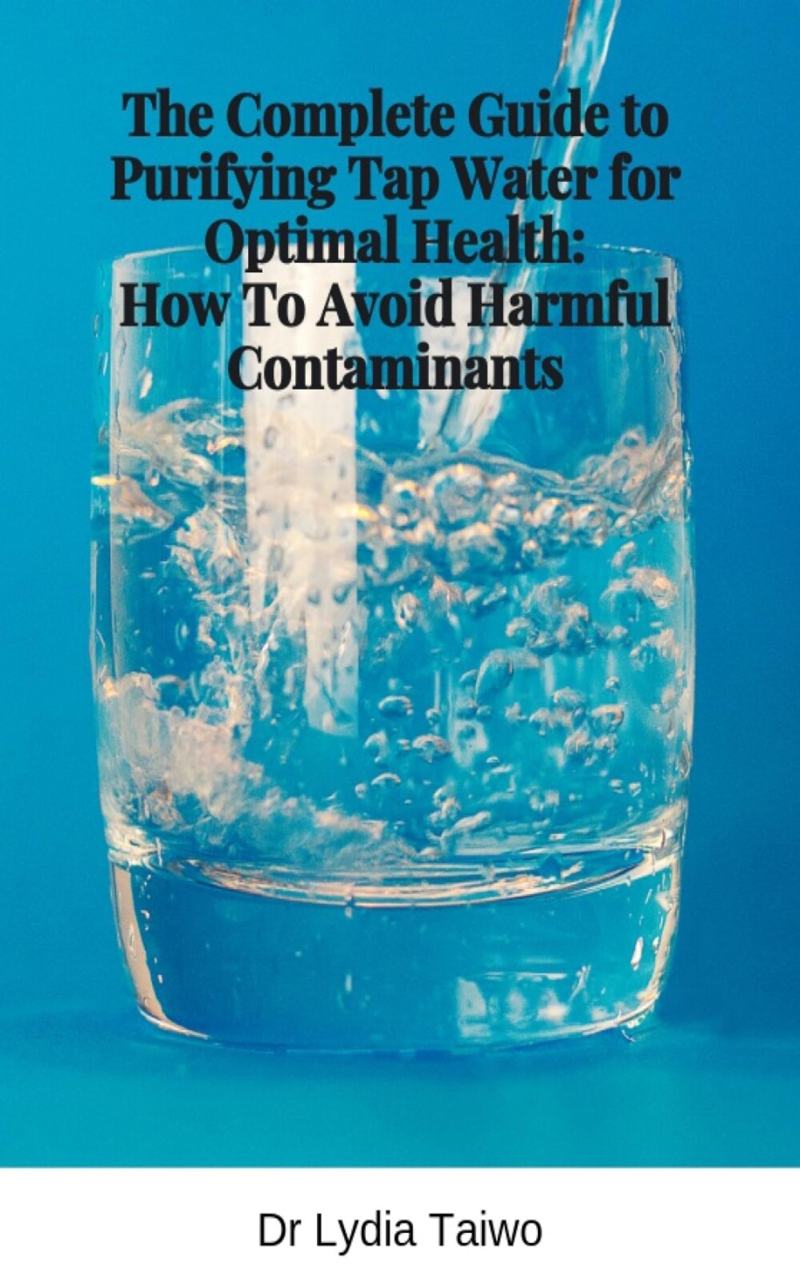 The Complete Guide to Purifying Tap Water for Optimal Health: How To Avoid Harmful Contaminants