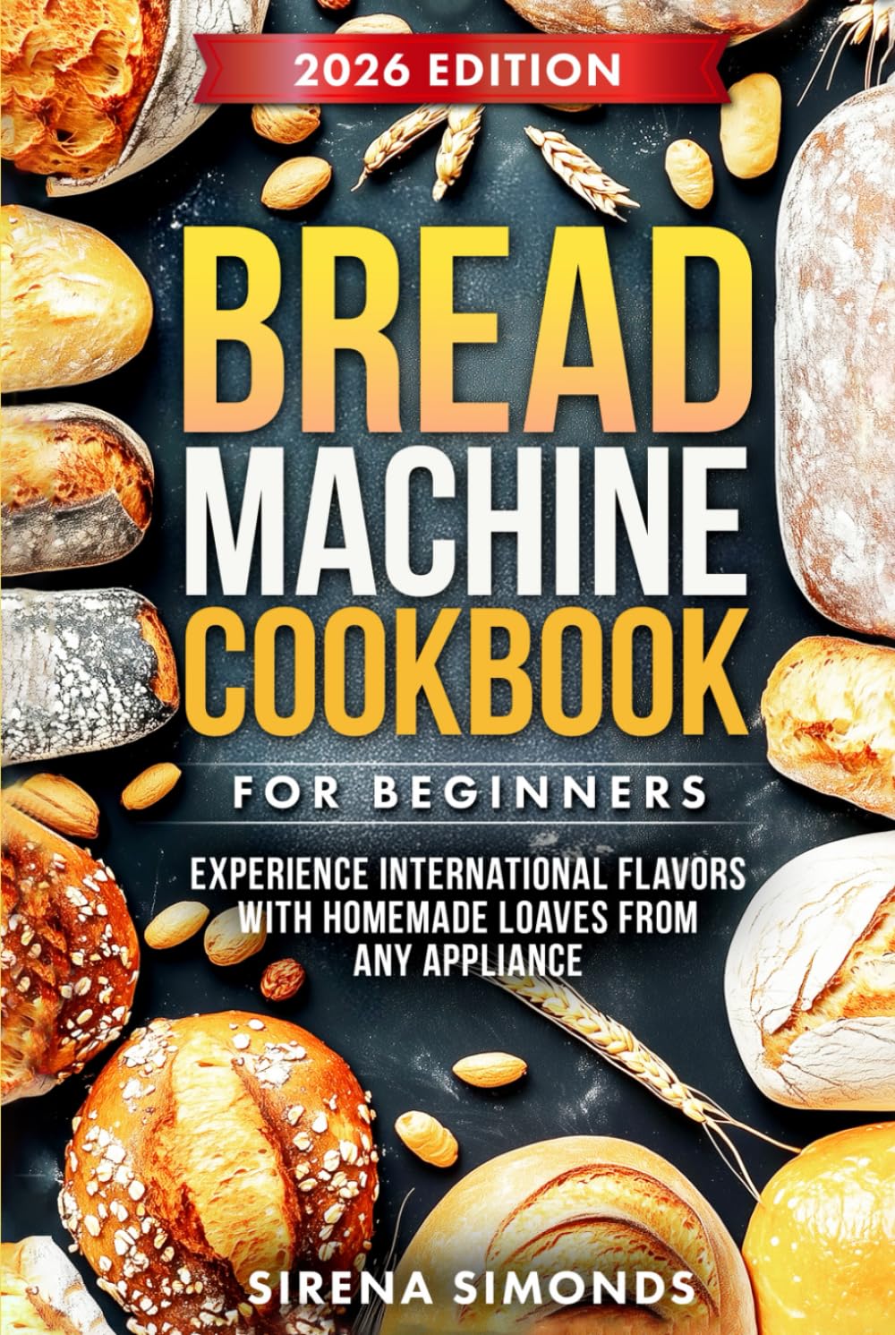 Bread Machine Cookbook for Beginners: Experience International Flavors with Homemade Loaves from Any Appliance (Baking)
