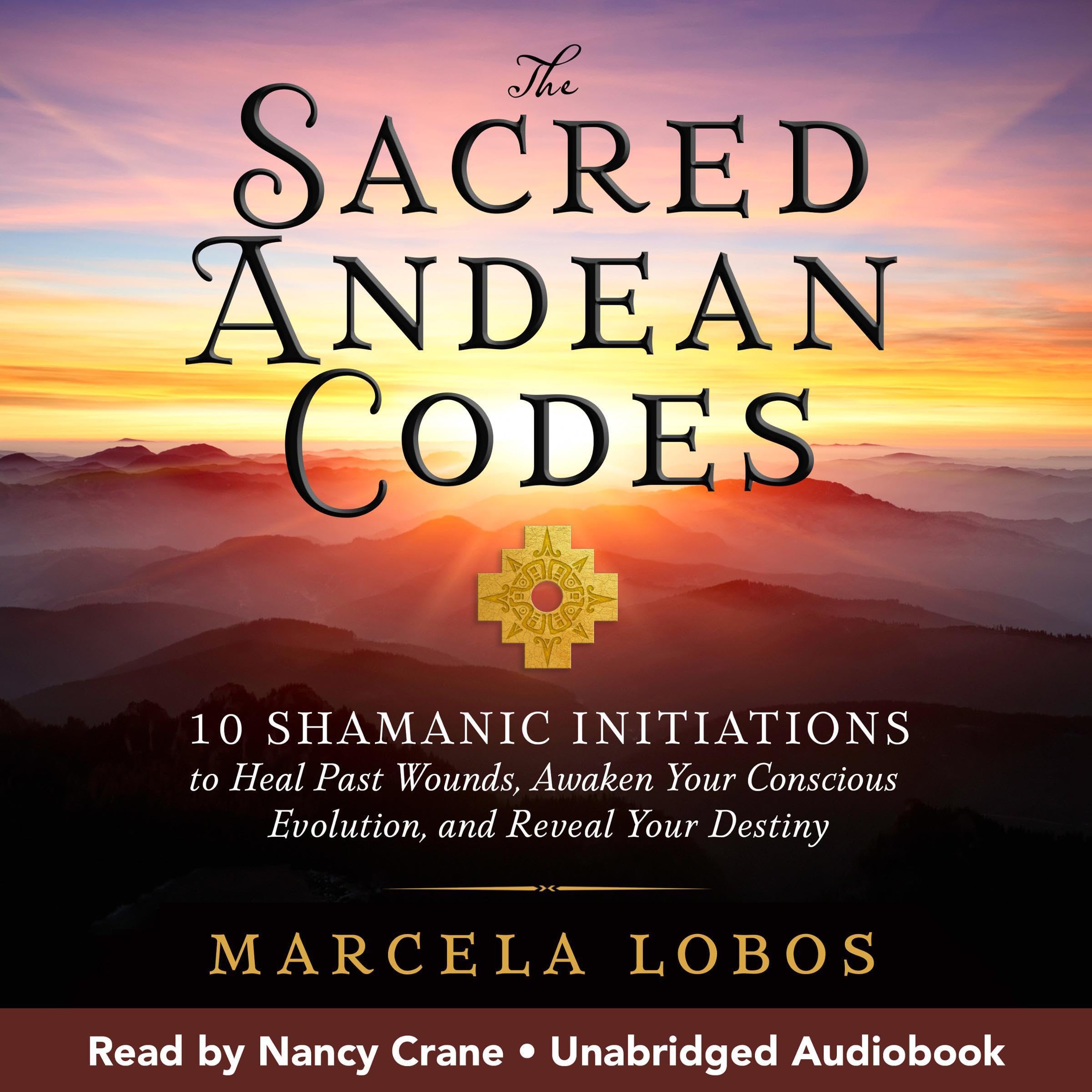 The Sacred Andean Codes: 10 Shamanic Initiations to Heal Past Wounds, Awaken Your Conscious Evolution, and Reveal Your Destiny
