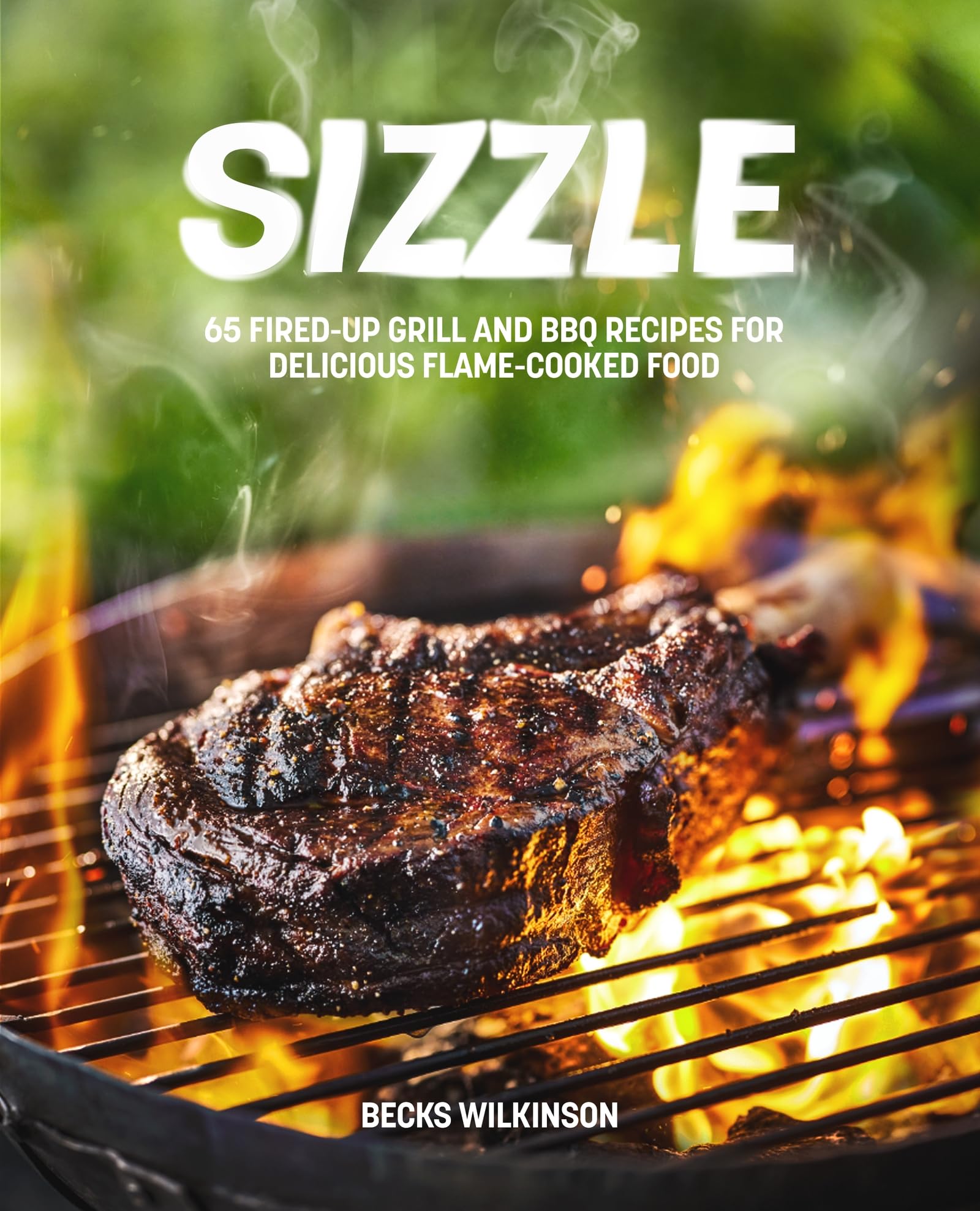 Sizzle: 65 Fired-Up Grill and BBQ Recipes for Delicious Flame-Cooked Food