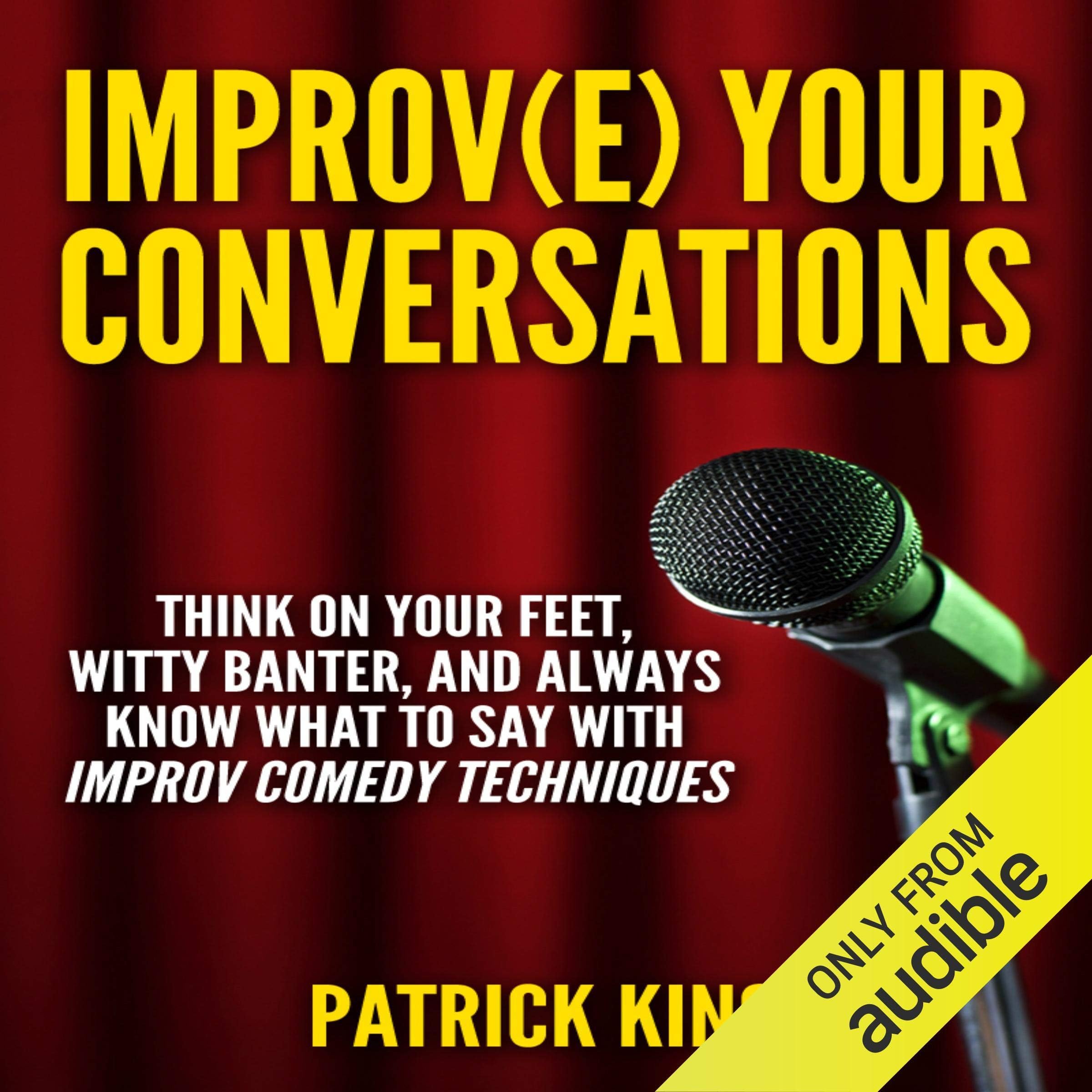 Improve Your Conversations: Think on Your Feet, Witty Banter, and Always Know What to Say with Improv Comedy Techniques