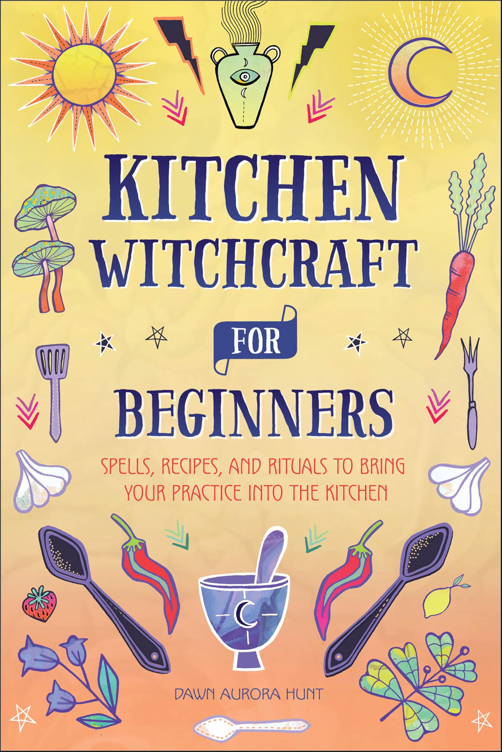 Kitchen Witchcraft for Beginners: Spells, Recipes, and Rituals to Bring Your Practice Into the Kitchen