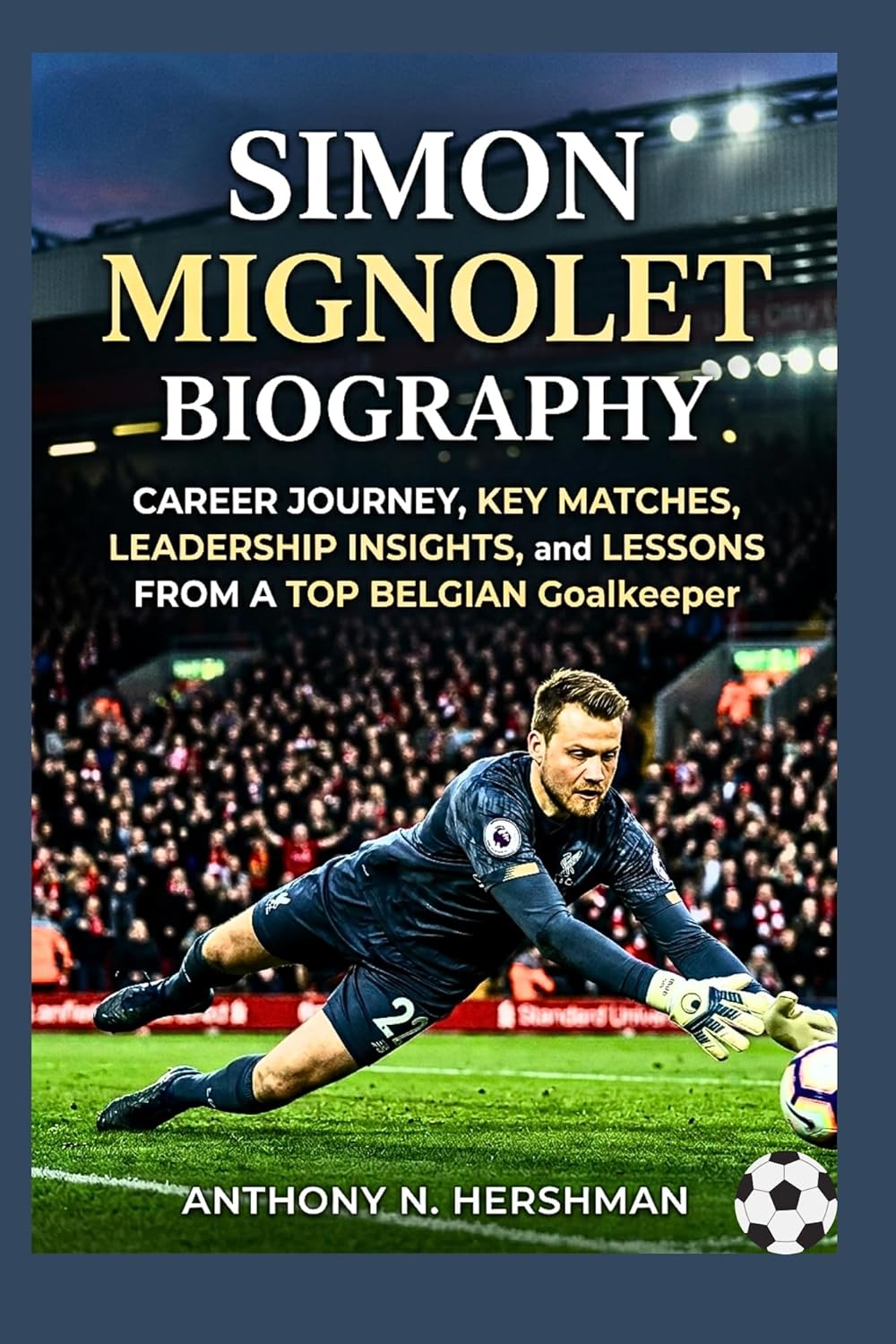 Simon Mignolet Biography: Career Journey, Key Matches, Leadership Insights, and Lessons from a Top Belgian Goalkeeper      Kindle Edition