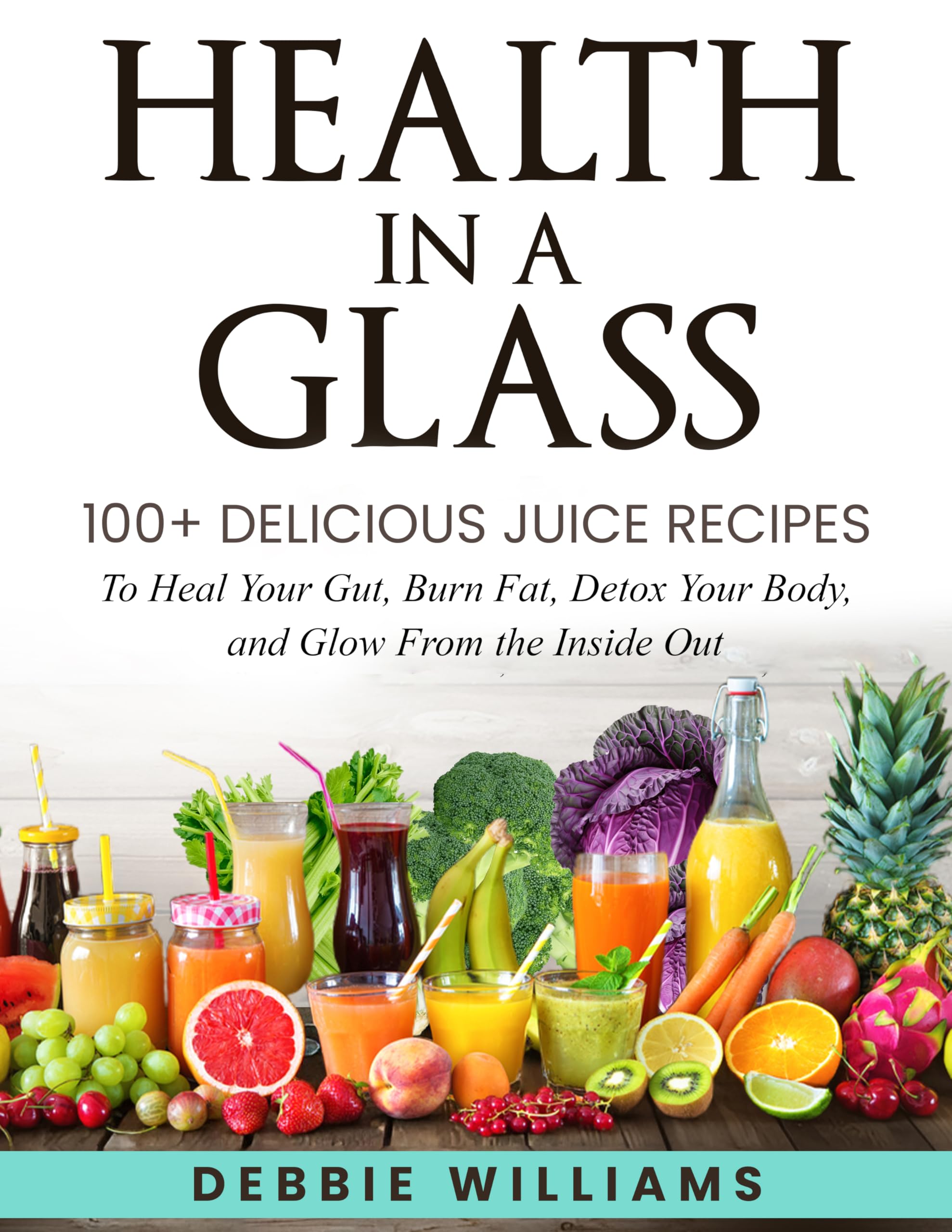 Health In a Glass : 100+ Delicious Juice Recipes to Heal Your Gut, Burn Fat, Detox Your Body, and Glow From the Inside Out
