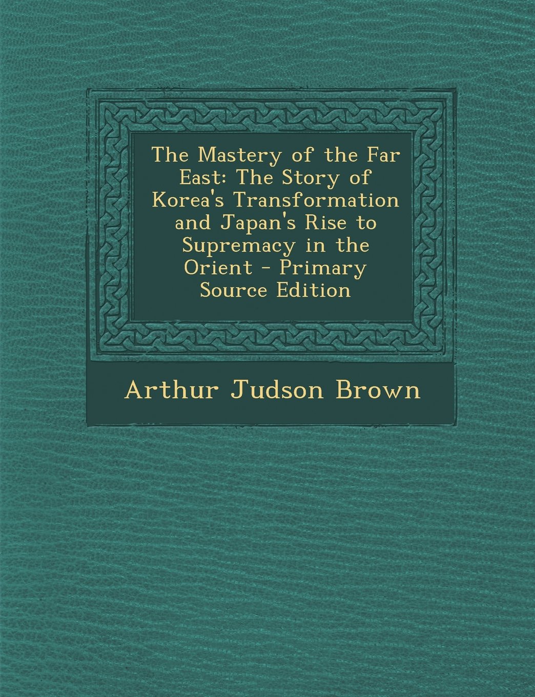 Mastery of the Far East: The Story of Korea's Transformation and Japan's Rise to Supremacy in the Orient