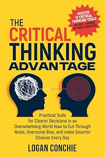 The Critical Thinking Advantage Practical Tools for Clearer Decisions in an Overwhelming World: How to Cut Through Noise, Overcome Bias, and Make Smarter Choices Every Day