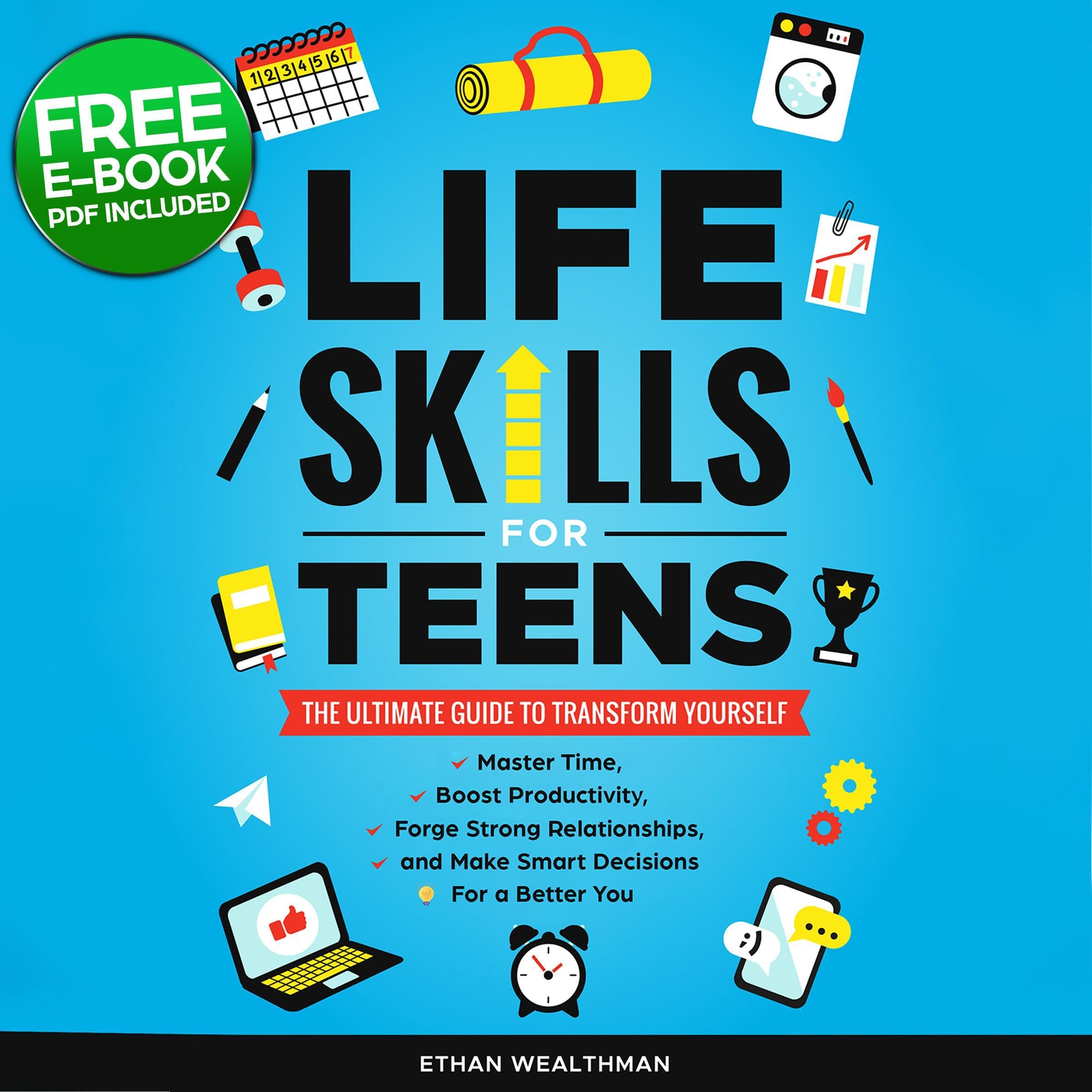 Life Skills for Teens: The Ultimate Guide to Transform Yourself Master Time, Boost Productivity, Forge Strong Relationships, and Make Smart Decisions for a Better You