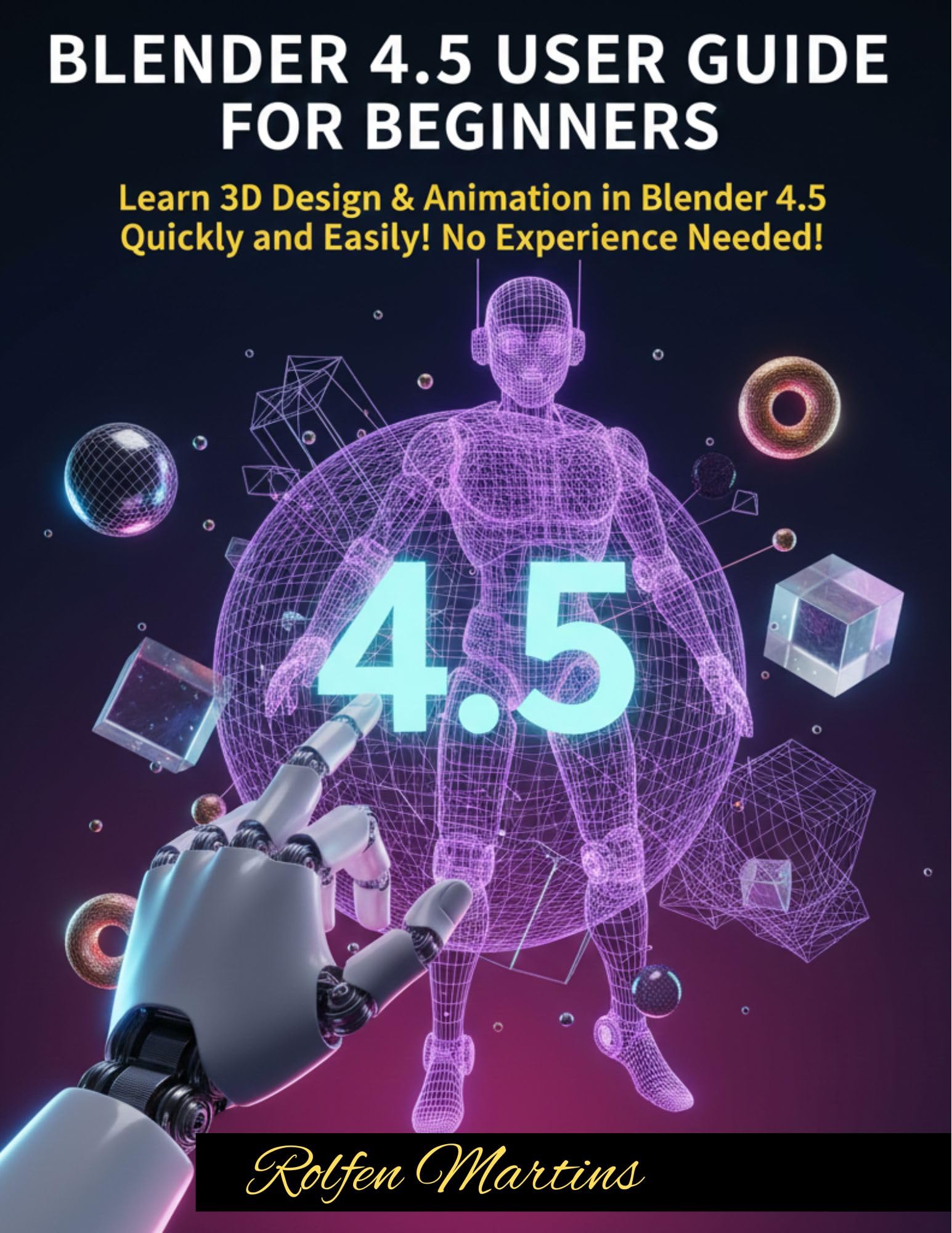 BLENDER 4.5 USER GUIDE FOR BEGINNERS : Learn 3D Design & Animation in Blender 4.5 Quickly and Easily No Experience Needed!