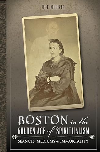 Boston in the Golden Age of Spiritualism:: Seances, Mediums &amp; Immortality