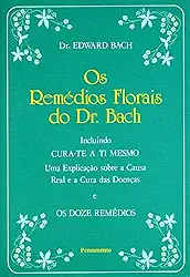 Os Remédios Florais do dr. Bach: Incluindo Cura-te a ti Mesmo - Uma Explicação Sobre a Causa Real e a Cura das Doenças e os Doze Remédios