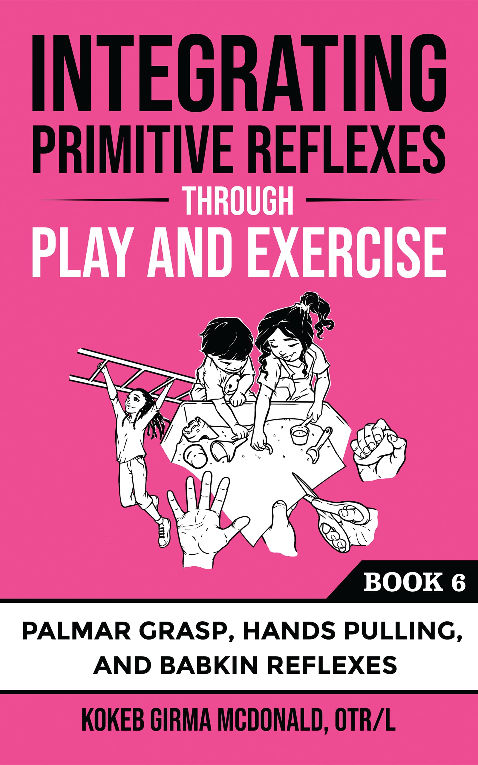 Integrating Primitive Reflexes Through Play and Exercise: An Interactive Guide to the Palmar Grasp, Hands Pulling, and Babkin Reflexes (Reflex Integration Through Play)