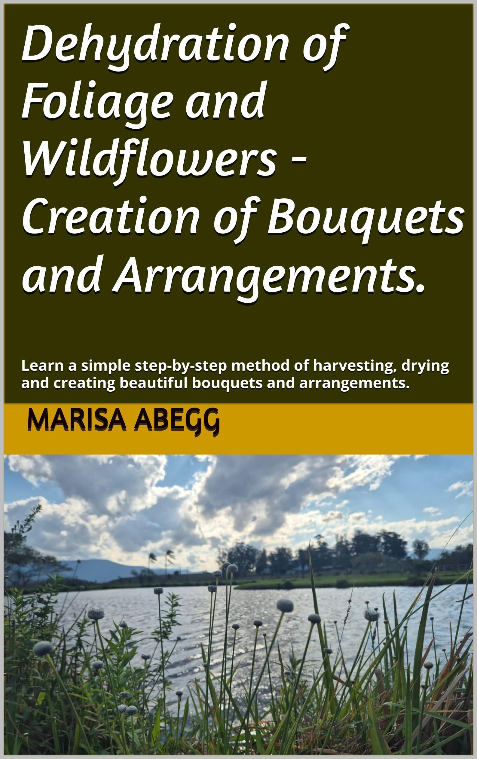 Learn How to Create Beautiful Bouquets.: Learn a simple step-by-step method of harvesting, drying and creating beautiful bouquets and arrangements.