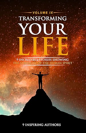 Transforming Your Life Volume IX: 9 Incredible Stories Showing The Strength Of The Human Spirit