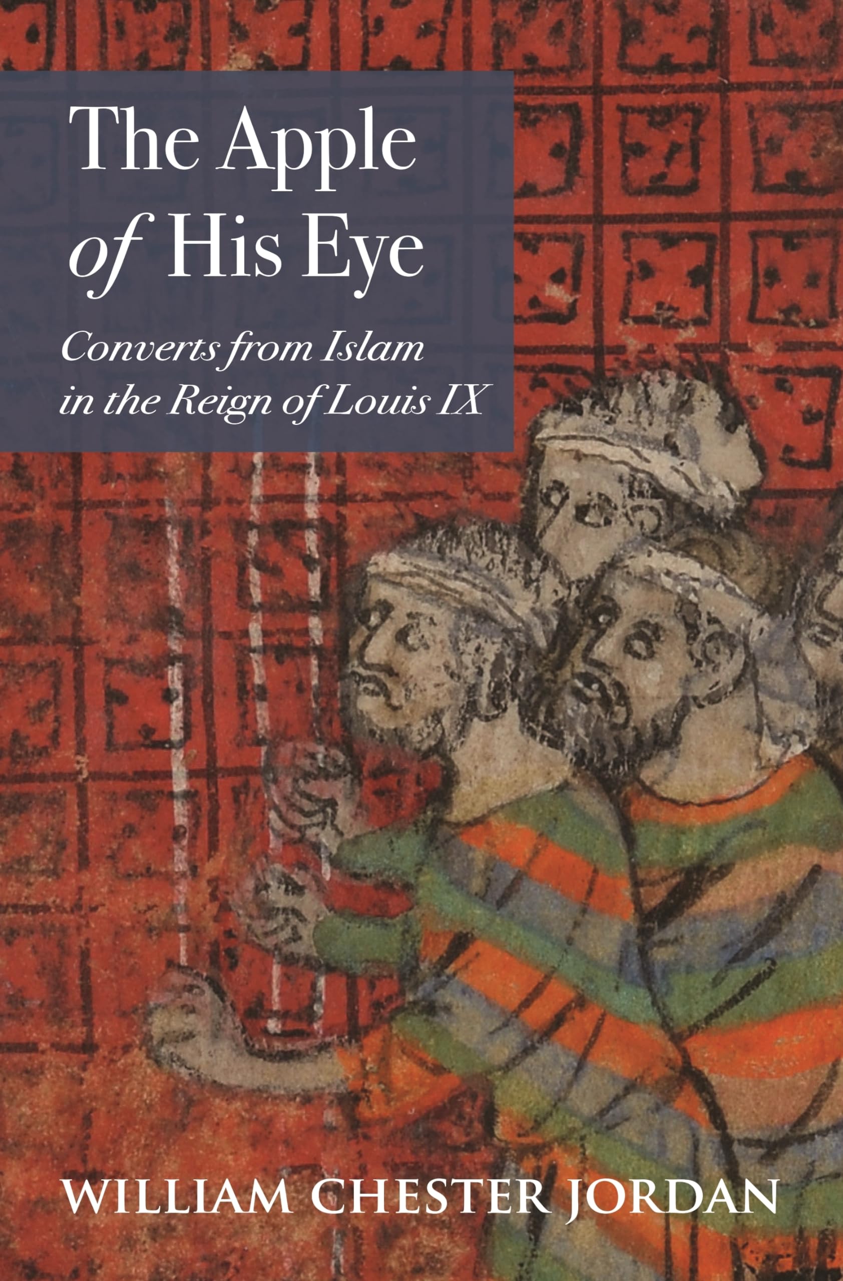 The Apple of His Eye: Converts from Islam in the Reign of Louis IX (Jews, Christians, and Muslims from the Ancient to the Modern World, Band 67)