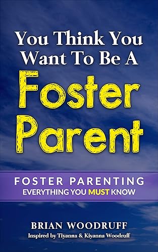 You Think You Want To Be A Foster Parent: Foster Parenting, Everything you MUST know