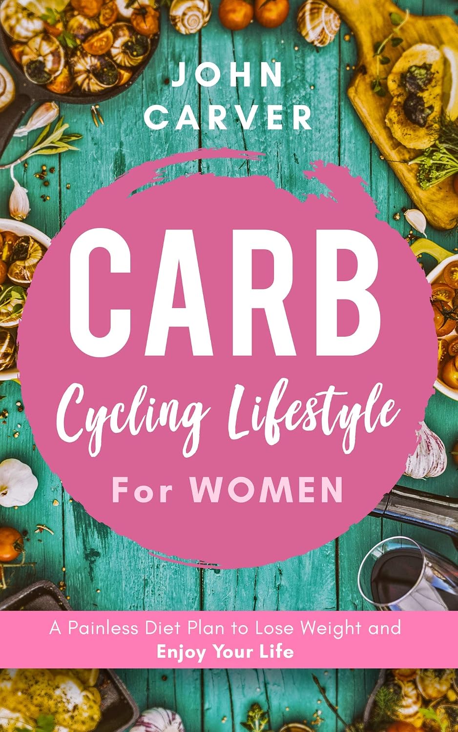 Carb Cycling Lifestyle for Women: A Painless Diet Plan to Lose Weight and Enjoy Your Life (The Science and Practice of Carb Cycling Book 2)
