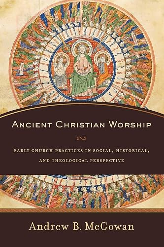 Ancient Christian Worship: Early Church Practices in Social, Historical, and Theological Perspective