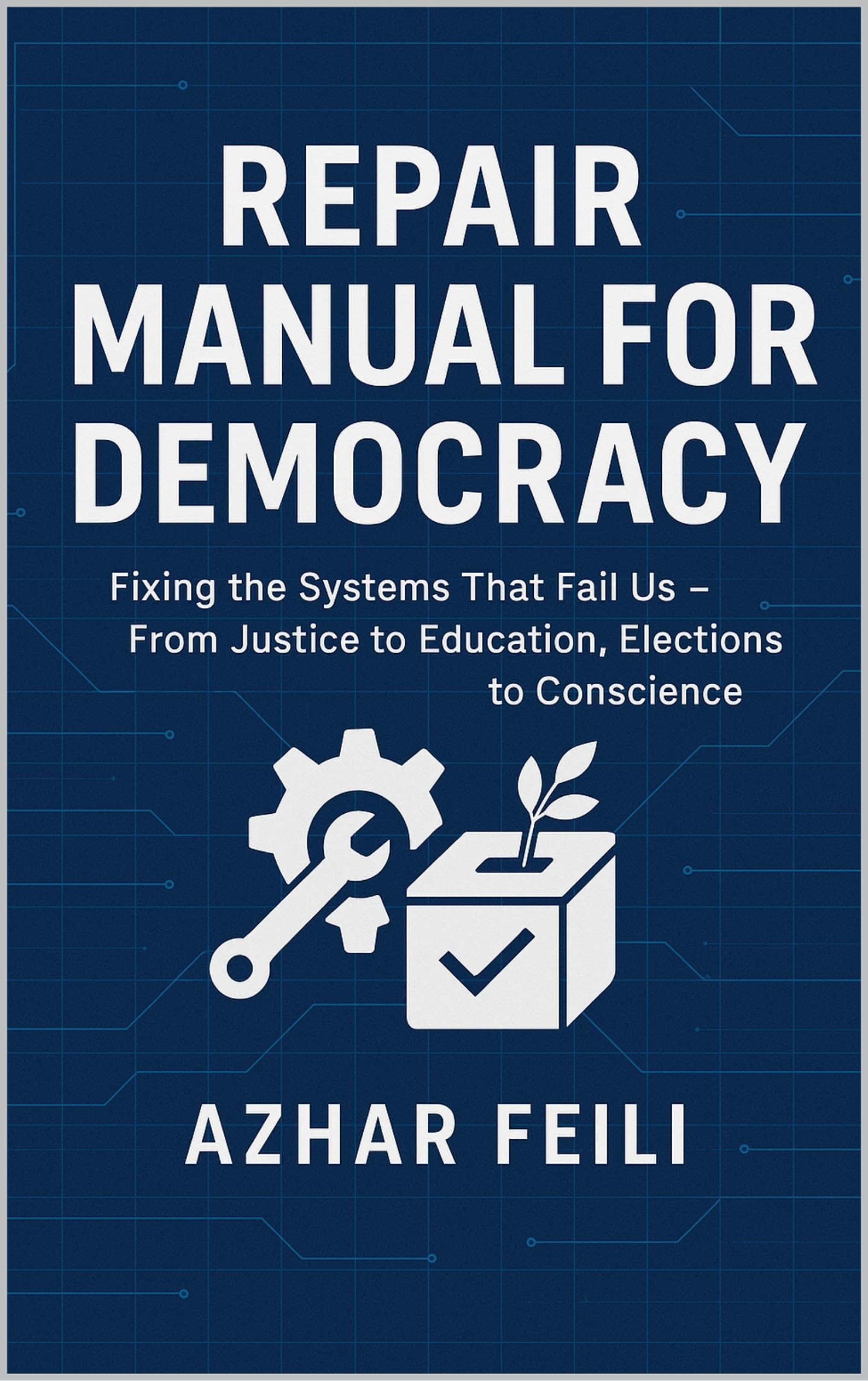 Repair Manual for Democracy: Fixing the Systems That Fail Us — From Justice to Education, Elections to Conscience (Democracy, Society and Politics Book 6)