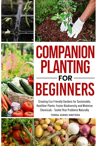 Companion Planting for Beginners: Creating Eco-Friendly Gardens for Sustainable, Healthier Plants: Foster Biodiversity and Minimize Chemicals - Tackle Pest Problems Naturally
