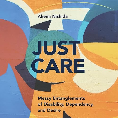 Just Care: Messy Entanglements of Disability, Dependency, and Desire (D/C: Dis/Color)
