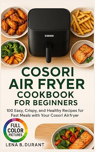 Cosori Air Fryer Cookbook for Beginners 100 Easy, Crispy, and Healthy Recipes for Fast Meals with Your Cosori Airfryer