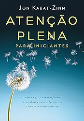 Atenção plena para iniciantes: Usando a prática de mindfulness para acalmar a mente e desenvolver o foco no momento presente