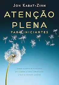 Atenção plena para iniciantes: Usando a prática de mindfulness para acalmar a mente e desenvolver o foco no momento presente