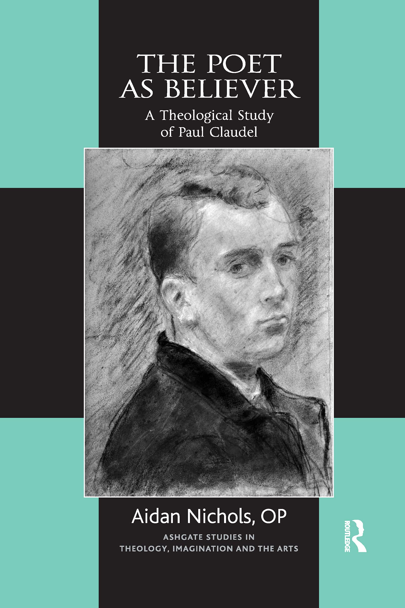 The Poet as Believer: A Theological Study of Paul Claudel (Routledge Studies in Theology, Imagination and the Arts)