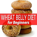 Wheat Belly Diet Made Easy Guide For Beginner; Best Way To Lose Weight, Live Healthier, And Have A...