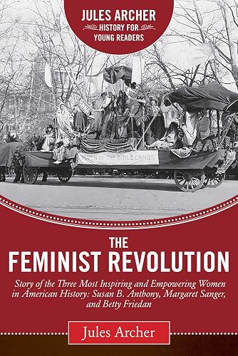 The Feminist Revolution: A Story of the Three Most Inspiring and Empowering Women in American History: Susan B. Anthony, Margaret Sanger, and Betty Friedan (Jules Archer History for Young Readers)