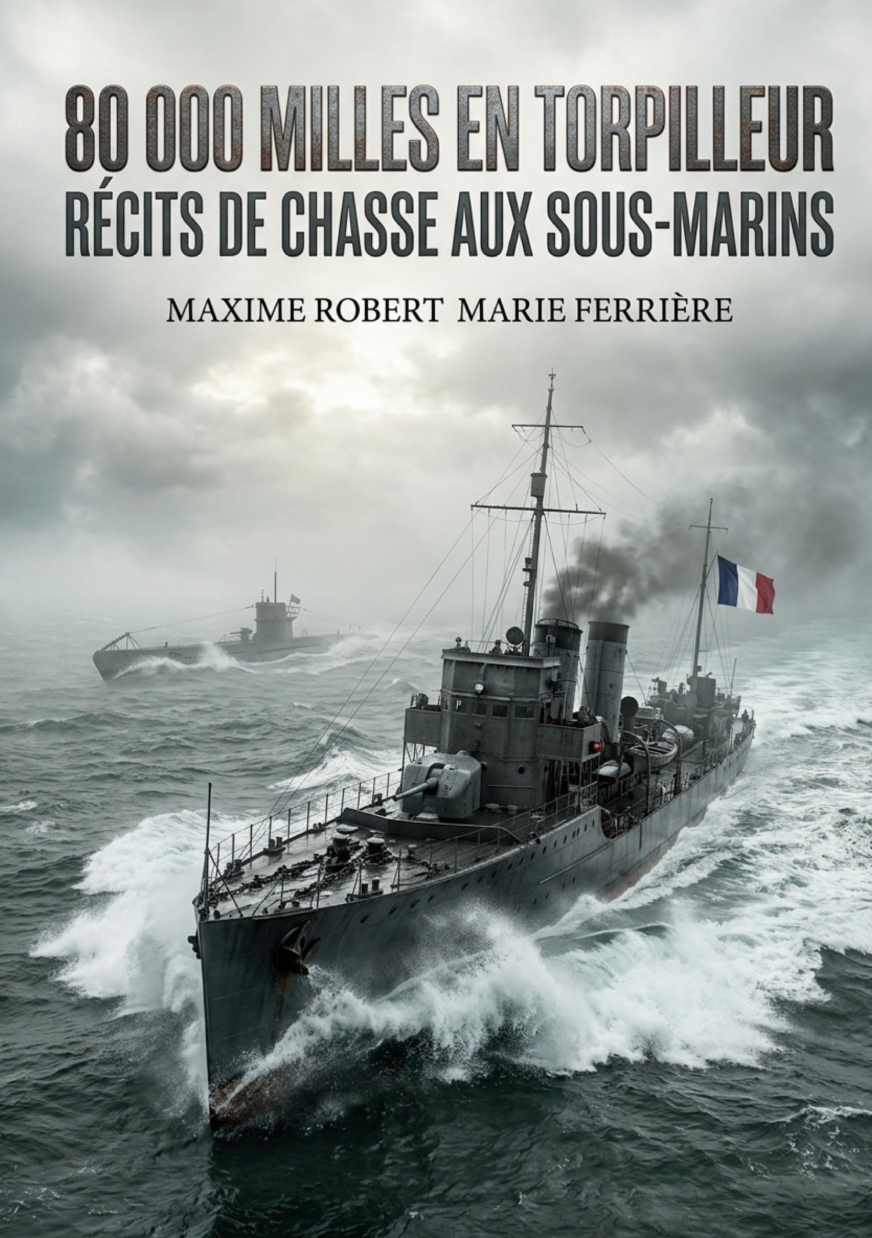 80 000 Milles en torpilleur - Récits de chasse aux sous-marins: Les récits poignants d'un officier de marine français à bord d'un torpilleur durant la Première Guerre mondiale