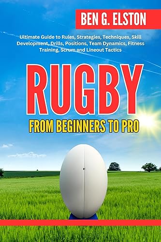 RUGBY FROM BEGINNERS TO PRO: Ultimate Guide to Rules, Strategies, Techniques, Skill Development, Drills, Positions, Team Dynamics, Fitness Training, Scrum ... Tactics (Sports world and mental toughness)