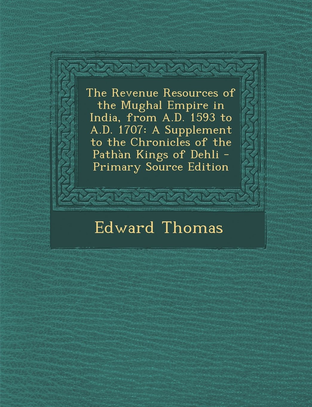 The Revenue Resources of the Mughal Empire in India, from A.D. 1593 to A.D. 1707: A Supplement to the Chronicles of the Pathan Kings of Dehli