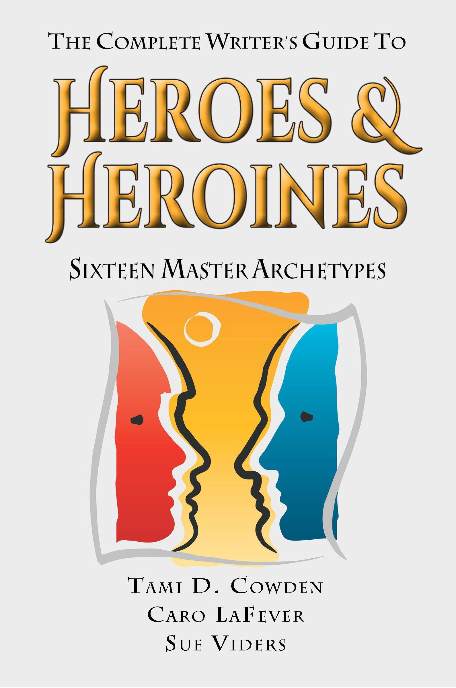 The Complete Writer's Guide to Heroes and Heroines: Sixteen Master Archetypes