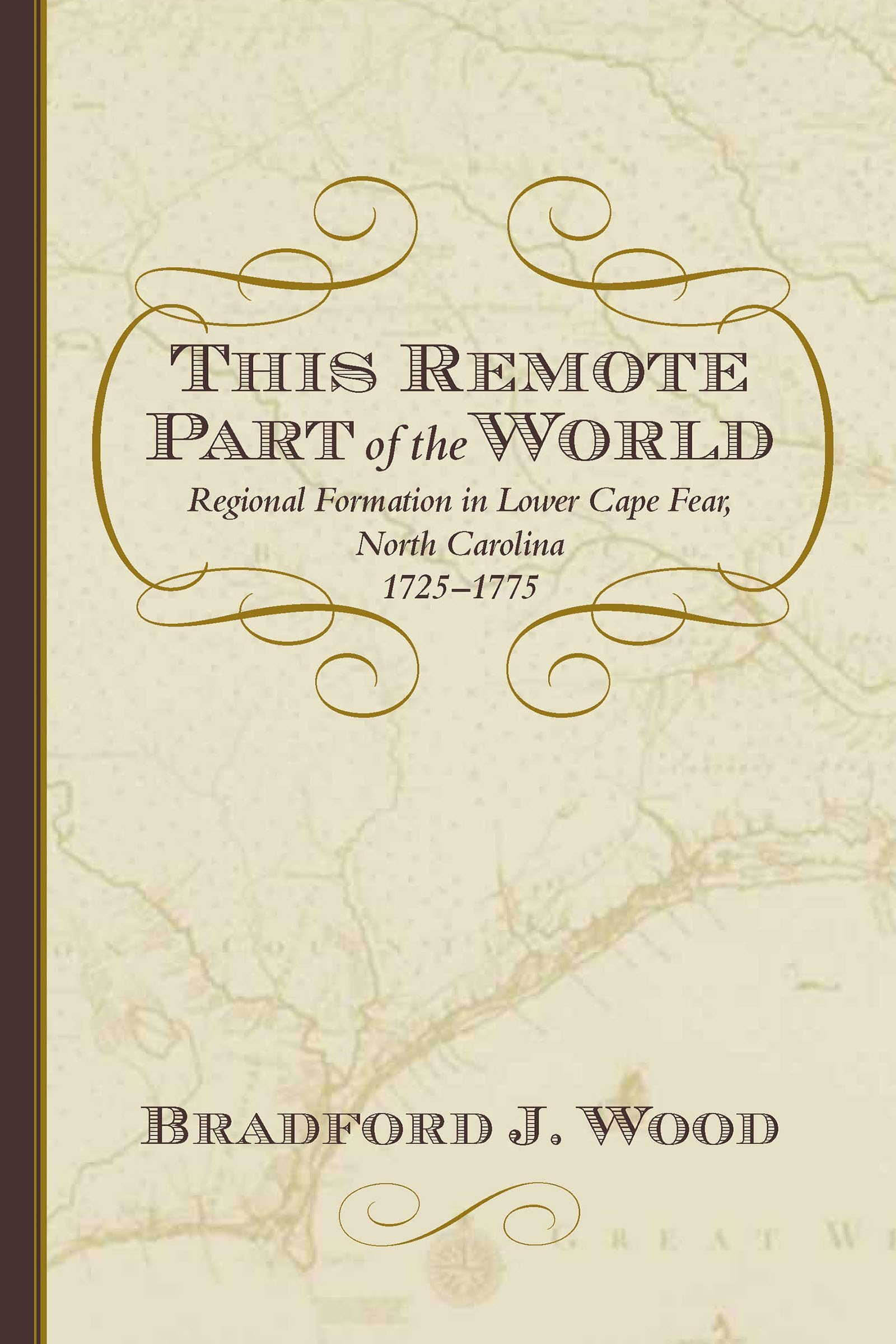 This Remote Part of the World: Regional Formation in Lower Cape Fear, North Carolina, 1725-1775 (The Carolina Lowcountry and the Atlantic World)