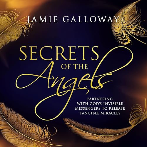 Secrets of the Angels: Partnering with God's Invisible Messengers to Release Tangible Miracles