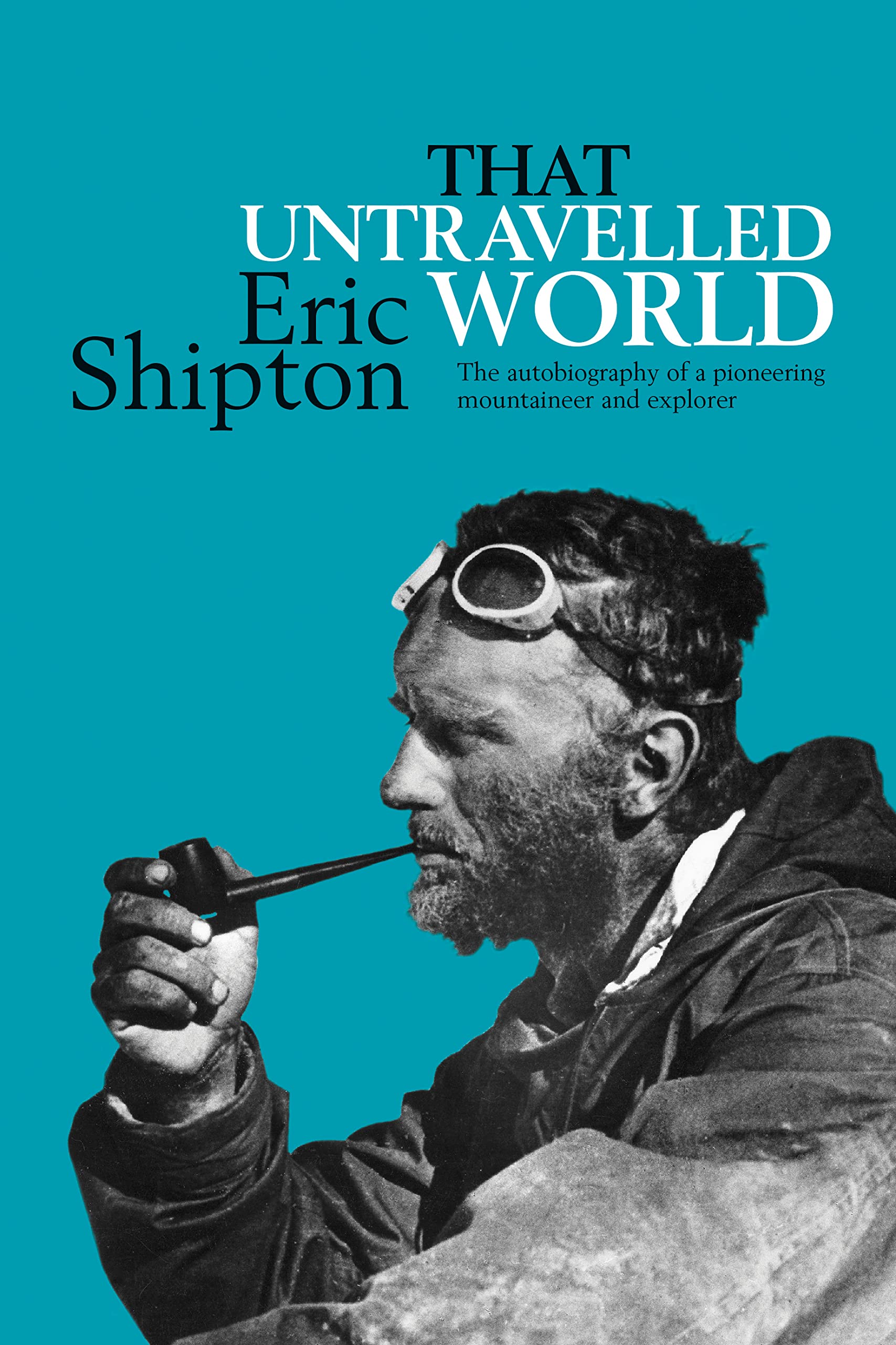 That Untravelled World: The autobiography of a pioneering mountaineer and explorer (Eric Shipton: The Mountain Travel Books)