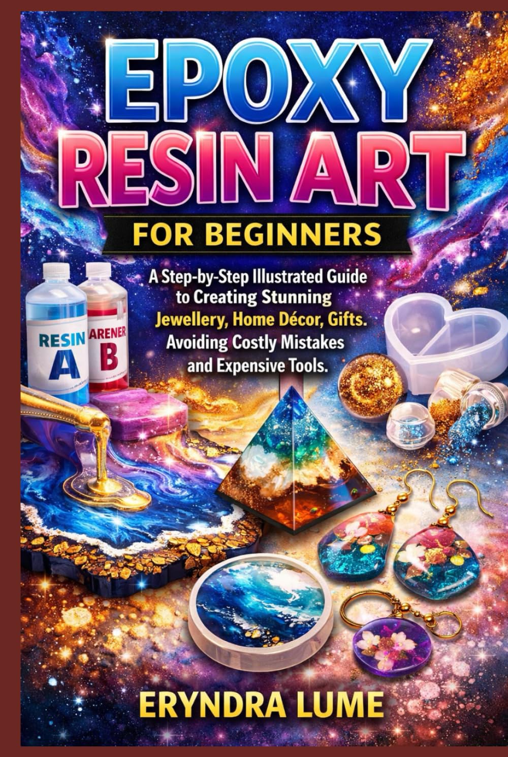 EPOXY RESIN ART FOR BEGINNERS: A Step-by-Step Illustrated Guide to Creating Stunning Jewellery, Home Décor, Gifts. Avoiding Costly Mistakes and Expensive Tools.