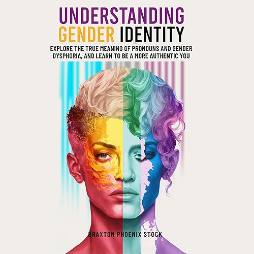 Understanding Gender Identity: Explore the True Meaning of Pronouns and Gender Dysphoria, and Learn to Be a More Authentic You