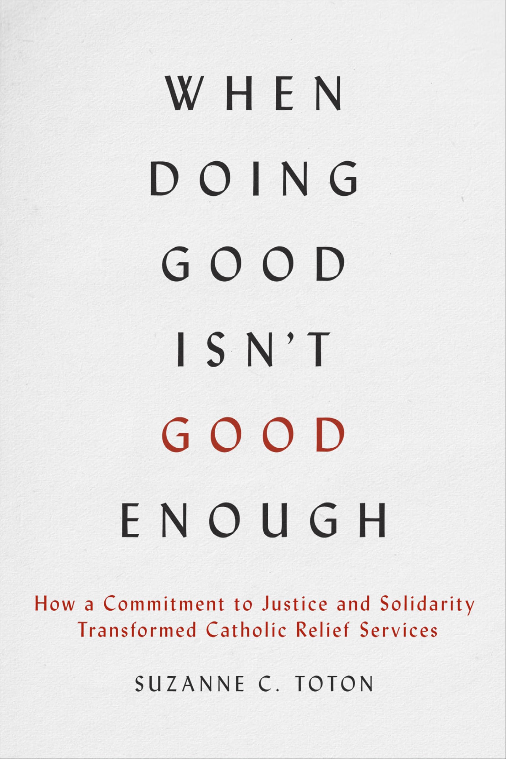 When Doing Good Isn't Good Enough: How a Commitment to Justice and Solidarity Transformed Catholic Relief Services